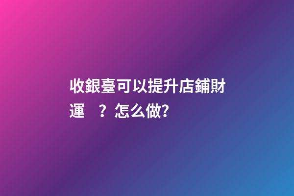 收銀臺可以提升店鋪財運？怎么做？